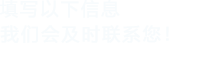 填寫(xiě)以下信息，我們會(huì)及時(shí)聯(lián)系您！